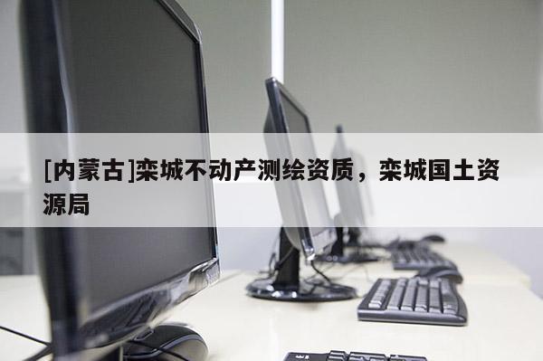 [内蒙古]栾城不动产测绘资质，栾城国土资源局