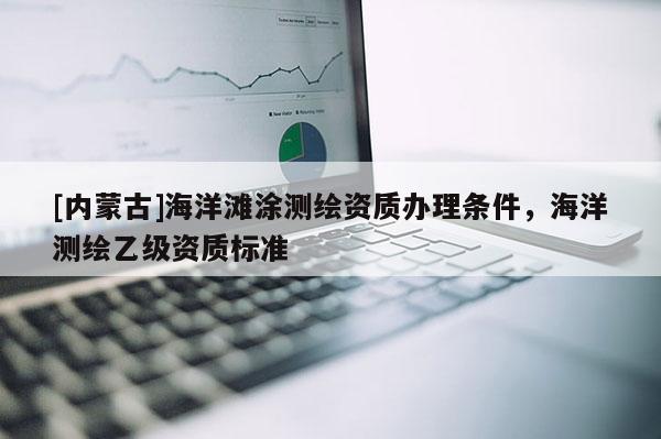 [内蒙古]海洋滩涂测绘资质办理条件，海洋测绘乙级资质标准