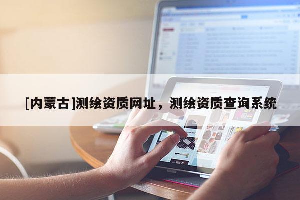 [内蒙古]测绘资质网址，测绘资质查询系统