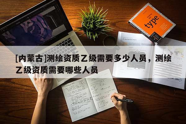 [内蒙古]测绘资质乙级需要多少人员，测绘乙级资质需要哪些人员