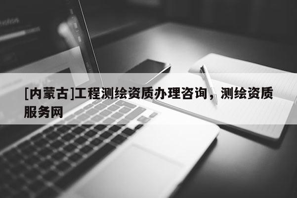 [内蒙古]工程测绘资质办理咨询，测绘资质服务网