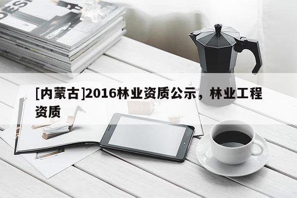 [内蒙古]2016林业资质公示，林业工程资质