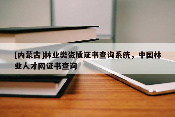[内蒙古]林业类资质证书查询系统，中国林业人才网证书查询