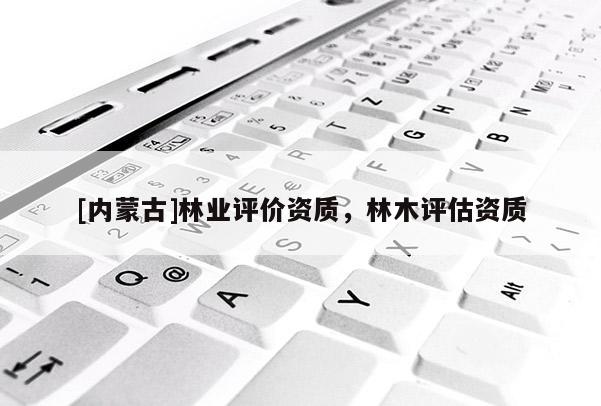 [内蒙古]林业评价资质，林木评估资质