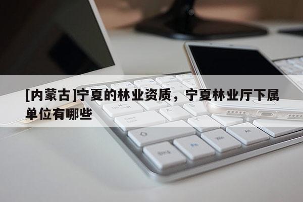 [内蒙古]宁夏的林业资质，宁夏林业厅下属单位有哪些