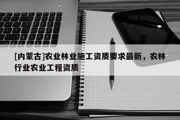[内蒙古]农业林业施工资质要求最新，农林行业农业工程资质