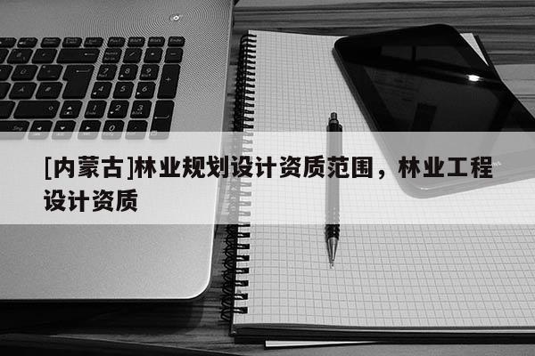 [内蒙古]林业规划设计资质范围，林业工程设计资质