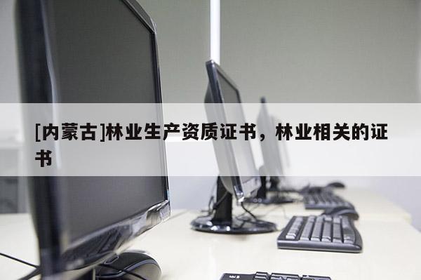 [内蒙古]林业生产资质证书，林业相关的证书