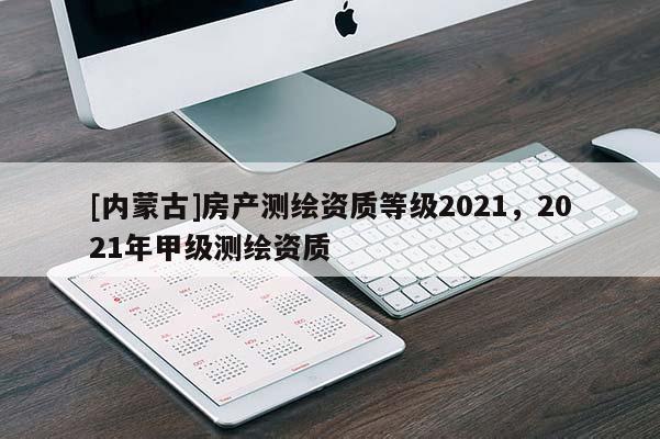 [内蒙古]房产测绘资质等级2021，2021年甲级测绘资质