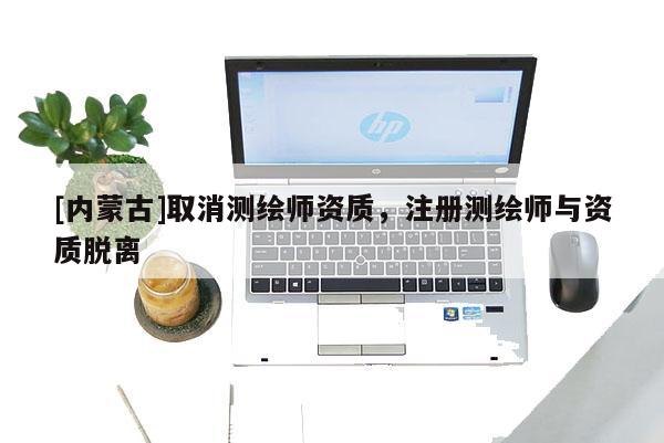 [内蒙古]取消测绘师资质，注册测绘师与资质脱离