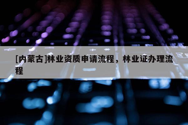 [内蒙古]林业资质申请流程，林业证办理流程
