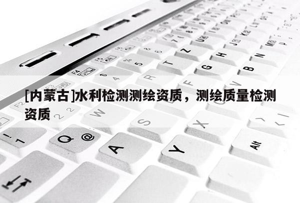[内蒙古]水利检测测绘资质，测绘质量检测资质