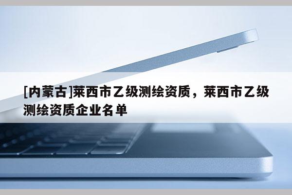 [内蒙古]莱西市乙级测绘资质，莱西市乙级测绘资质企业名单