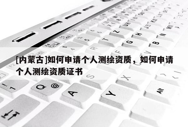 [内蒙古]如何申请个人测绘资质，如何申请个人测绘资质证书