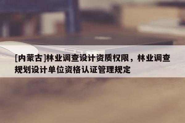 [内蒙古]林业调查设计资质权限，林业调查规划设计单位资格认证管理规定