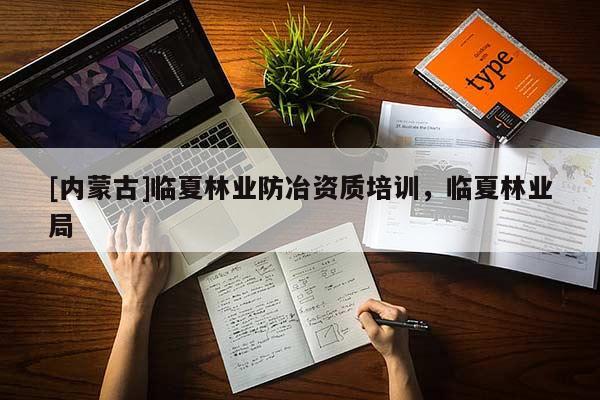 [内蒙古]临夏林业防冶资质培训，临夏林业局