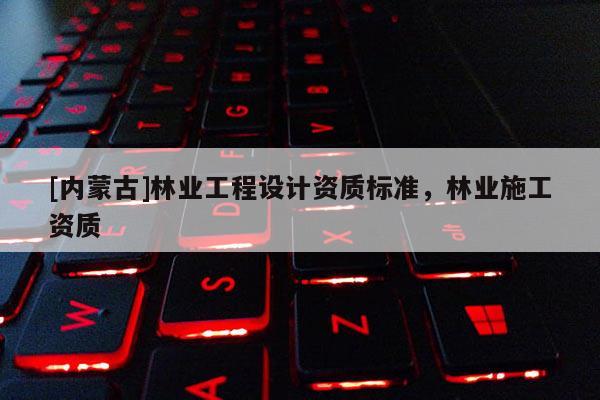 [内蒙古]林业工程设计资质标准，林业施工资质