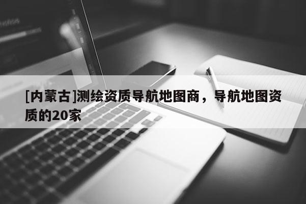 [内蒙古]测绘资质导航地图商，导航地图资质的20家
