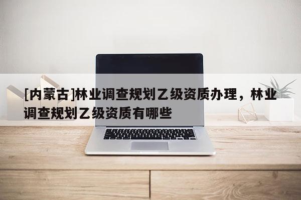 [内蒙古]林业调查规划乙级资质办理，林业调查规划乙级资质有哪些