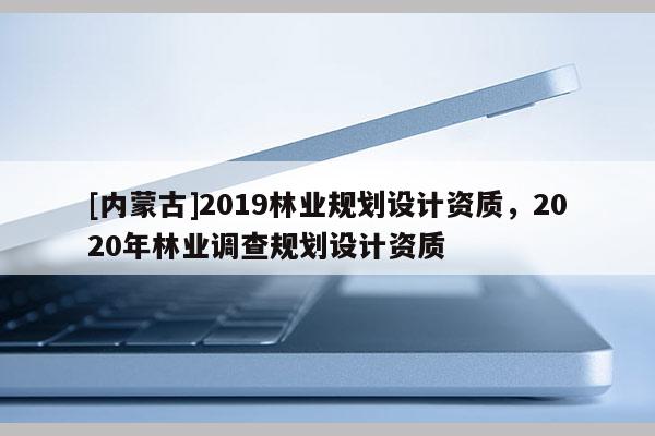 [内蒙古]2019林业规划设计资质，2020年林业调查规划设计资质
