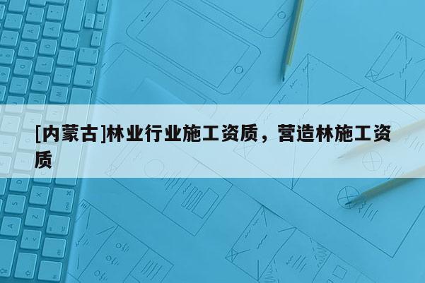[内蒙古]林业行业施工资质，营造林施工资质