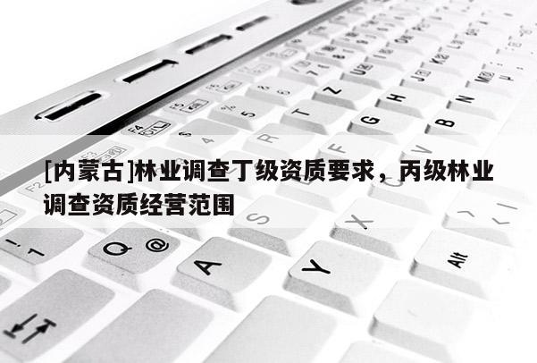 [内蒙古]林业调查丁级资质要求，丙级林业调查资质经营范围
