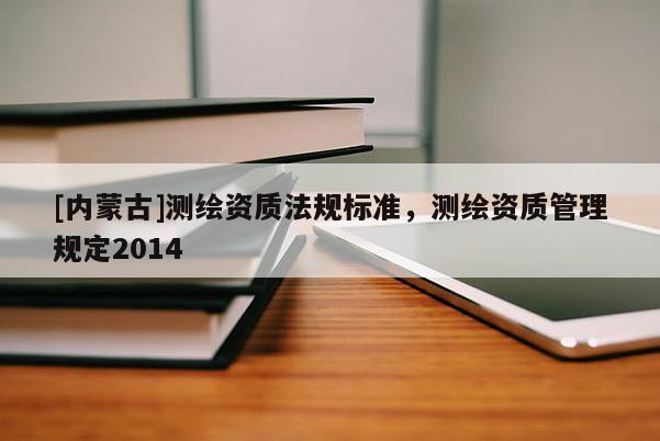[内蒙古]测绘资质法规标准，测绘资质管理规定2014