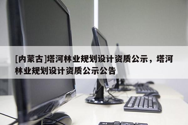 [内蒙古]塔河林业规划设计资质公示，塔河林业规划设计资质公示公告