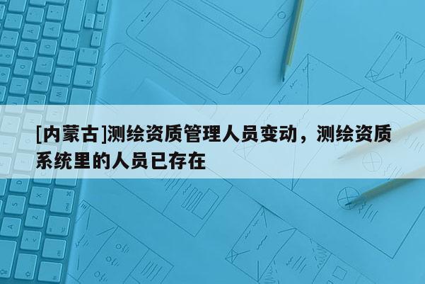 [内蒙古]测绘资质管理人员变动，测绘资质系统里的人员已存在