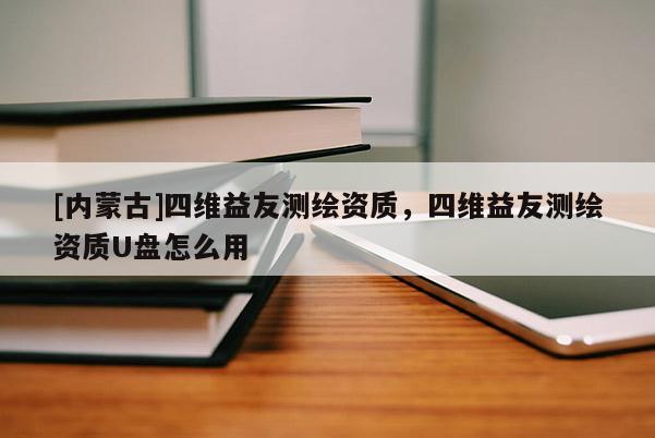 [内蒙古]四维益友测绘资质，四维益友测绘资质U盘怎么用