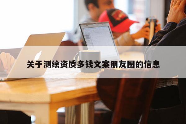 关于测绘资质多钱文案朋友圈的信息