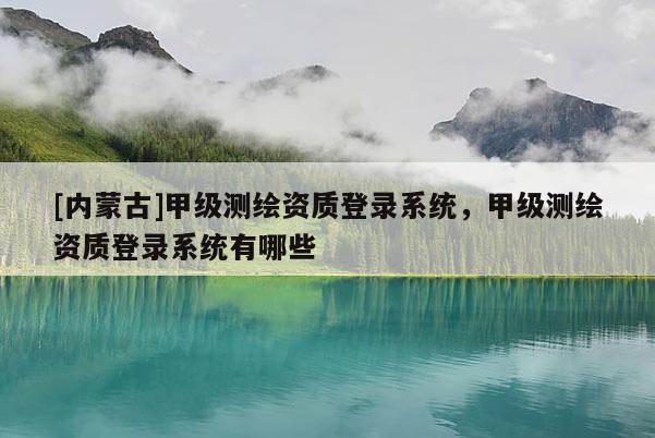 [内蒙古]甲级测绘资质登录系统，甲级测绘资质登录系统有哪些