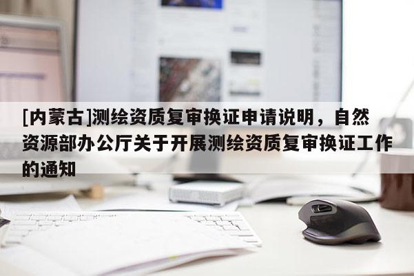 [内蒙古]测绘资质复审换证申请说明，自然资源部办公厅关于开展测绘资质复审换证工作的通知
