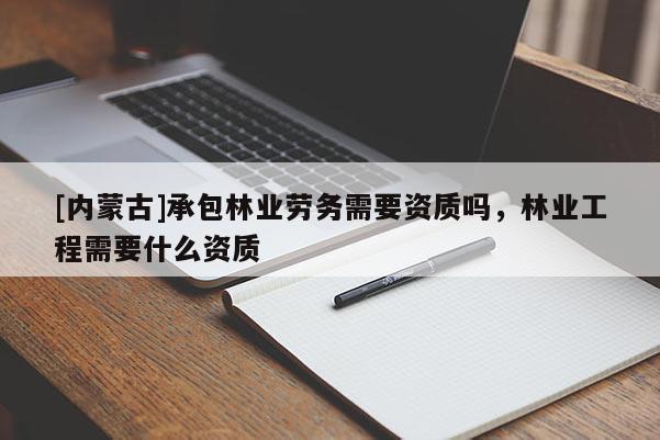 [内蒙古]承包林业劳务需要资质吗，林业工程需要什么资质