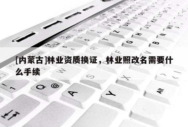 [内蒙古]林业资质换证，林业照改名需要什么手续