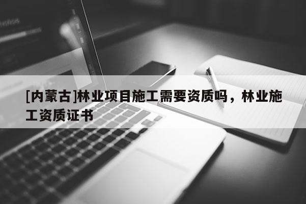[内蒙古]林业项目施工需要资质吗，林业施工资质证书