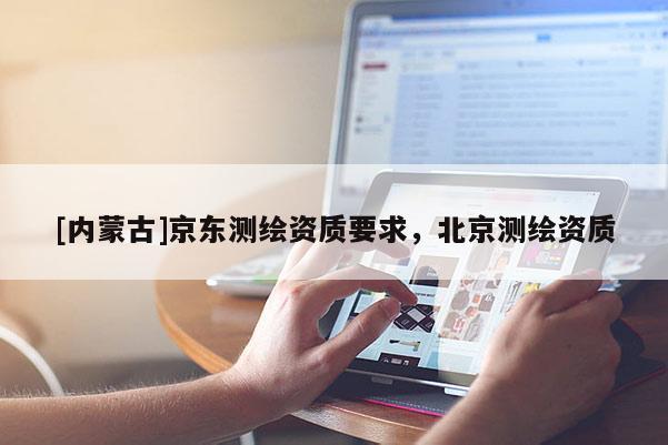 [内蒙古]京东测绘资质要求，北京测绘资质