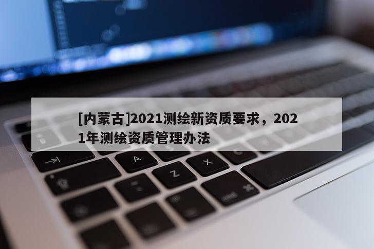 [内蒙古]2021测绘新资质要求，2021年测绘资质管理办法