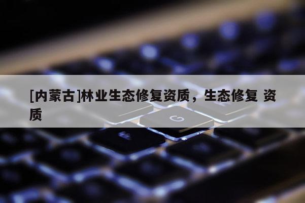 [内蒙古]林业生态修复资质，生态修复 资质