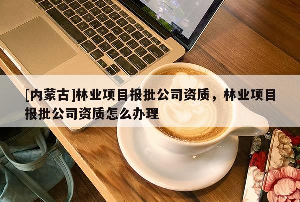 [内蒙古]林业项目报批公司资质，林业项目报批公司资质怎么办理