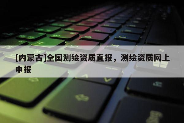 [内蒙古]全国测绘资质直报，测绘资质网上申报