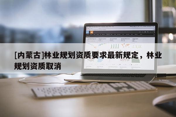 [内蒙古]林业规划资质要求最新规定，林业规划资质取消