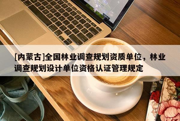 [内蒙古]全国林业调查规划资质单位，林业调查规划设计单位资格认证管理规定