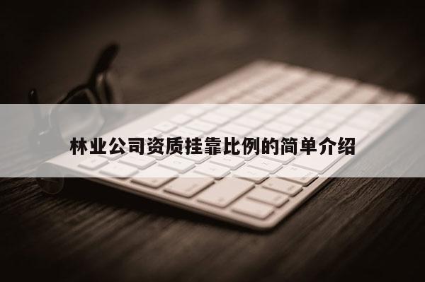 林业公司资质挂靠比例的简单介绍