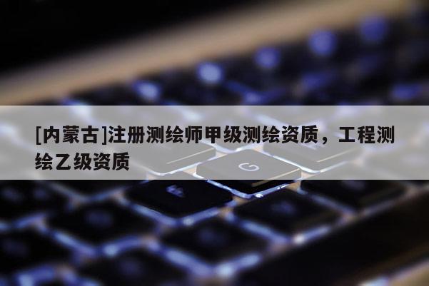 [内蒙古]注册测绘师甲级测绘资质，工程测绘乙级资质