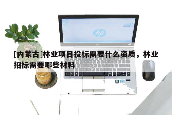 [内蒙古]林业项目投标需要什么资质，林业招标需要哪些材料