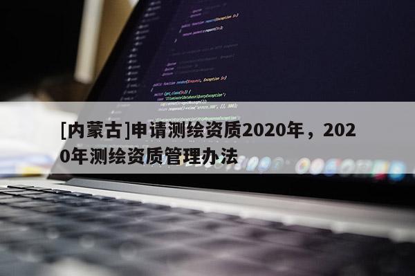 [内蒙古]申请测绘资质2020年，2020年测绘资质管理办法