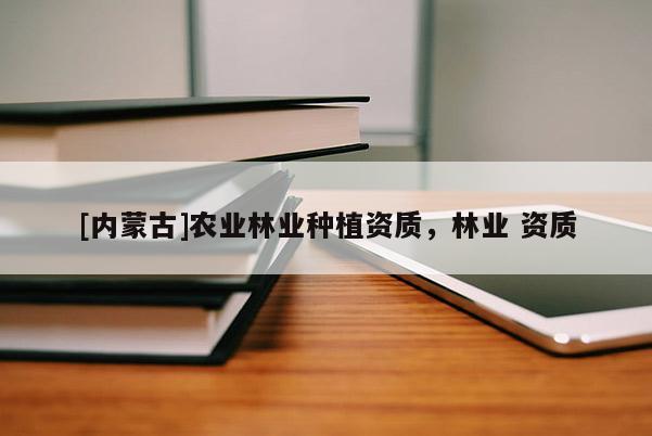 [内蒙古]农业林业种植资质，林业 资质