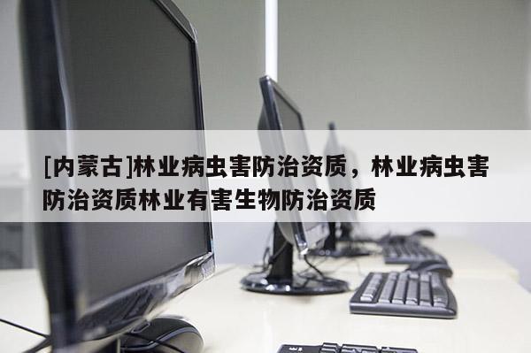 [内蒙古]林业病虫害防治资质，林业病虫害防治资质林业有害生物防治资质