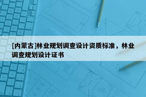 [内蒙古]林业规划调查设计资质标准，林业调查规划设计证书